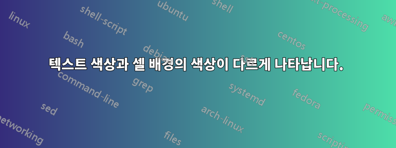 텍스트 색상과 셀 배경의 색상이 다르게 나타납니다.