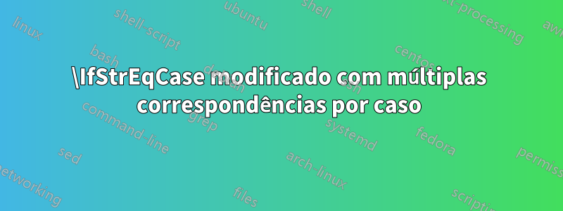 \IfStrEqCase modificado com múltiplas correspondências por caso