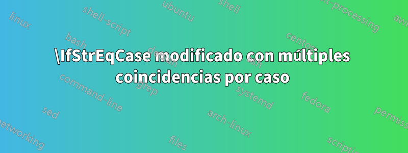 \IfStrEqCase modificado con múltiples coincidencias por caso