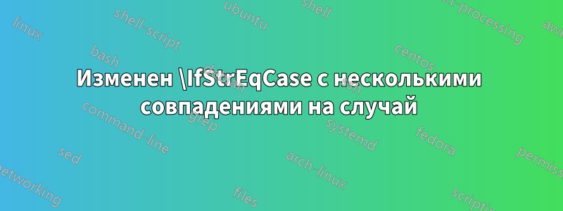 Изменен \IfStrEqCase с несколькими совпадениями на случай