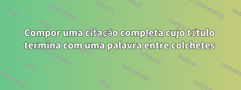 Compor uma citação completa cujo título termina com uma palavra entre colchetes