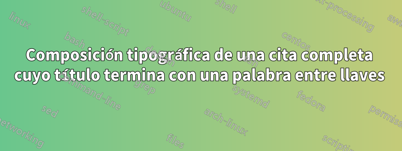 Composición tipográfica de una cita completa cuyo título termina con una palabra entre llaves