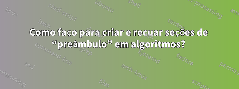 Como faço para criar e recuar seções de “preâmbulo” em algoritmos?