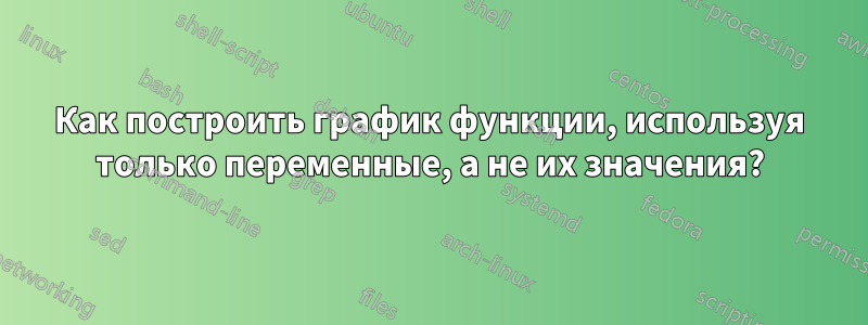 Как построить график функции, используя только переменные, а не их значения?