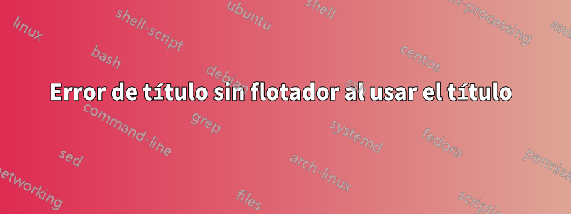 Error de título sin flotador al usar el título 