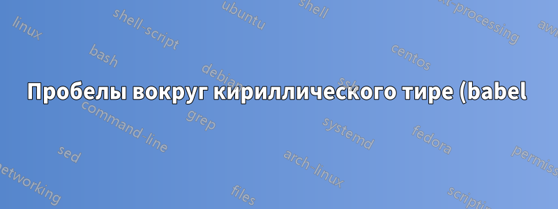 Пробелы вокруг кириллического тире (babel)