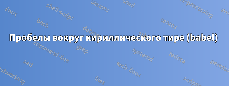 Пробелы вокруг кириллического тире (babel)