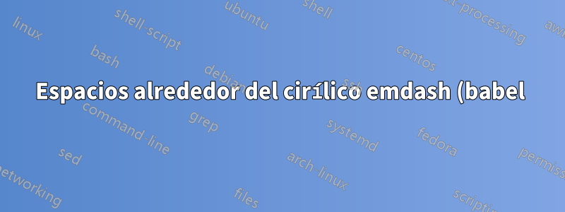Espacios alrededor del cirílico emdash (babel)
