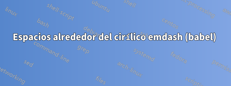 Espacios alrededor del cirílico emdash (babel)