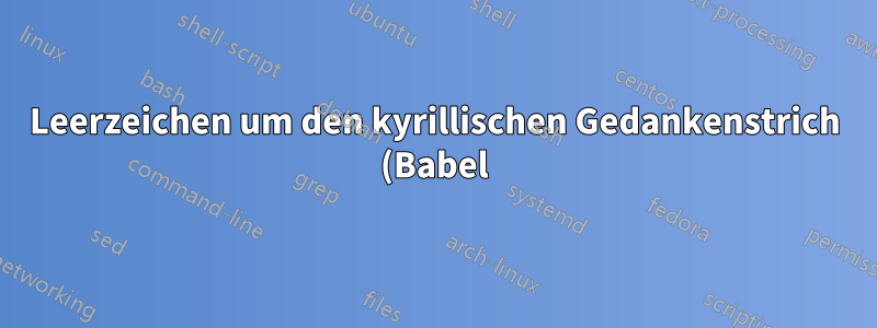 Leerzeichen um den kyrillischen Gedankenstrich (Babel)