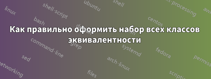 Как правильно оформить набор всех классов эквивалентности