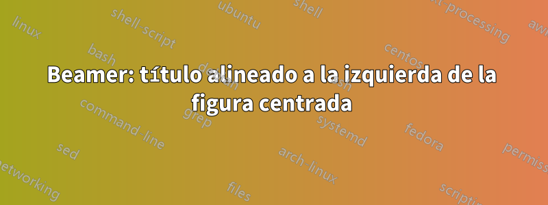 Beamer: título alineado a la izquierda de la figura centrada