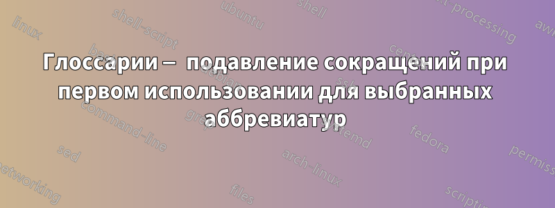 Глоссарии — подавление сокращений при первом использовании для выбранных аббревиатур