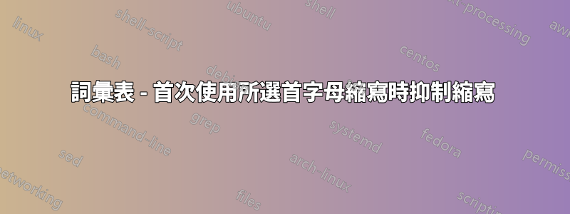 詞彙表 - 首次使用所選首字母縮寫時抑制縮寫