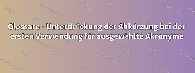 Glossare - Unterdrückung der Abkürzung bei der ersten Verwendung für ausgewählte Akronyme