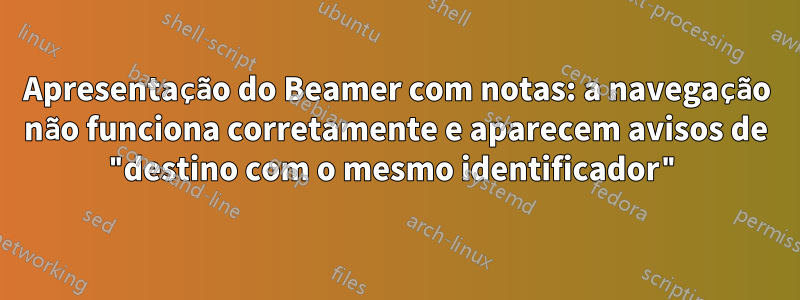 Apresentação do Beamer com notas: a navegação não funciona corretamente e aparecem avisos de "destino com o mesmo identificador"