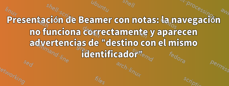 Presentación de Beamer con notas: la navegación no funciona correctamente y aparecen advertencias de "destino con el mismo identificador"