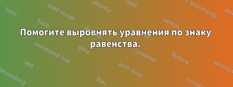 Помогите выровнять уравнения по знаку равенства.