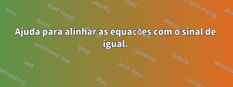 Ajuda para alinhar as equações com o sinal de igual.