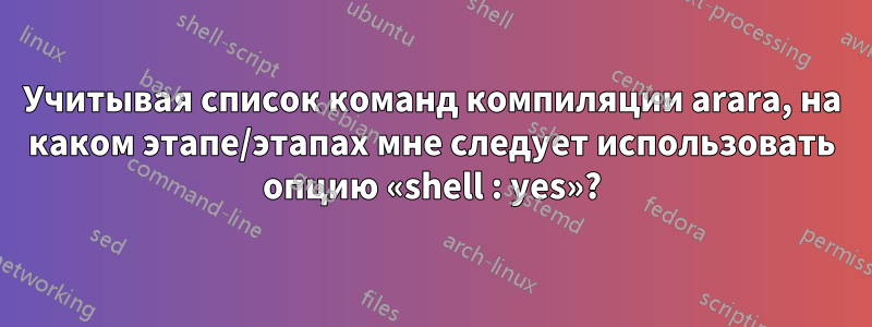 Учитывая список команд компиляции arara, на каком этапе/этапах мне следует использовать опцию «shell : yes»?