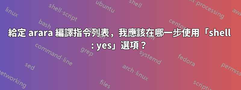 給定 arara 編譯指令列表，我應該在哪一步使用「shell : yes」選項？