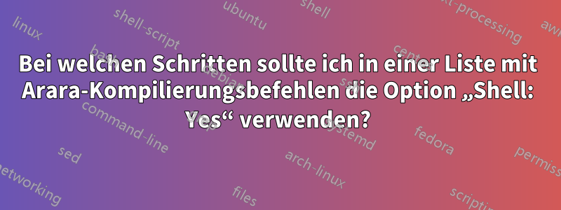 Bei welchen Schritten sollte ich in einer Liste mit Arara-Kompilierungsbefehlen die Option „Shell: Yes“ verwenden?