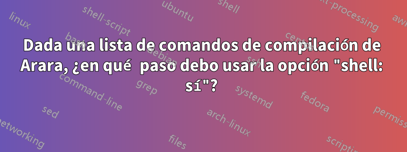 Dada una lista de comandos de compilación de Arara, ¿en qué paso debo usar la opción "shell: sí"?