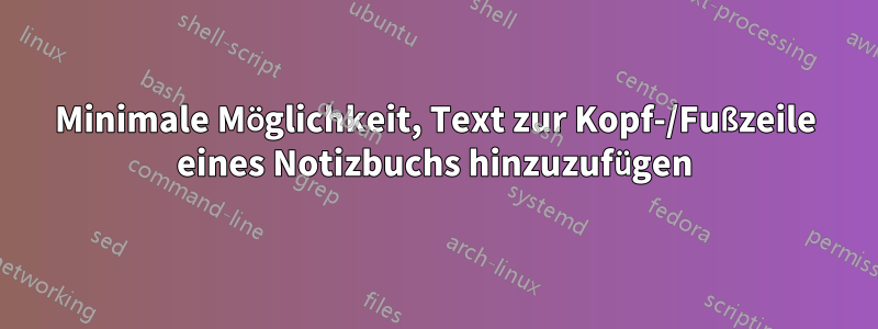 Minimale Möglichkeit, Text zur Kopf-/Fußzeile eines Notizbuchs hinzuzufügen