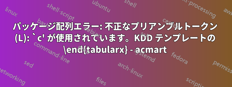 パッケージ配列エラー: 不正なプリアンブルトークン (L): `c' が使用されています。KDD テンプレートの \end{tabularx} - acmart