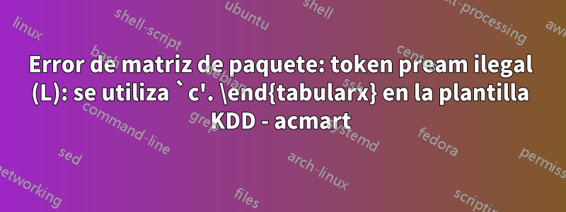 Error de matriz de paquete: token pream ilegal (L): se utiliza `c'. \end{tabularx} en la plantilla KDD - acmart