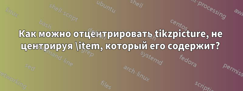 Как можно отцентрировать tikzpicture, не центрируя \item, который его содержит?