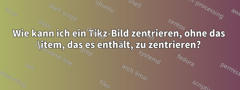 Wie kann ich ein Tikz-Bild zentrieren, ohne das \item, das es enthält, zu zentrieren?