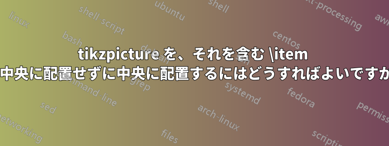 tikzpicture を、それを含む \item を中央に配置せずに中央に配置するにはどうすればよいですか?