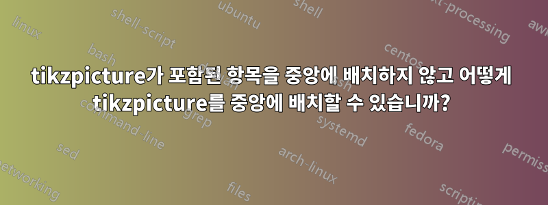 tikzpicture가 포함된 항목을 중앙에 배치하지 않고 어떻게 tikzpicture를 중앙에 배치할 수 있습니까?