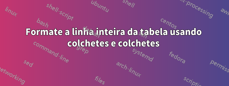 Formate a linha inteira da tabela usando colchetes e colchetes