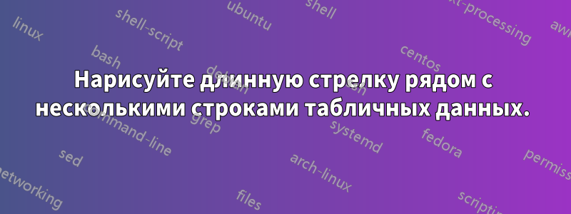 Нарисуйте длинную стрелку рядом с несколькими строками табличных данных.