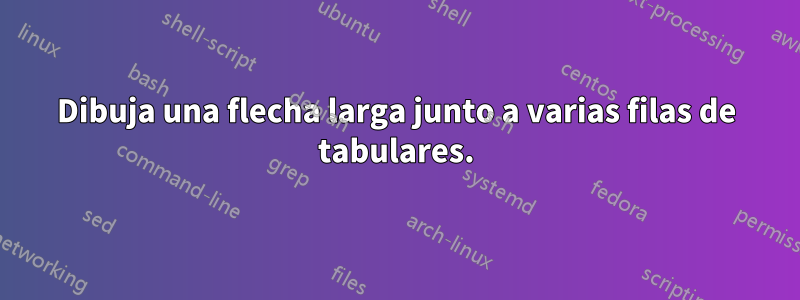 Dibuja una flecha larga junto a varias filas de tabulares.