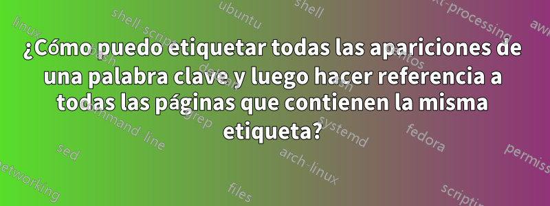 ¿Cómo puedo etiquetar todas las apariciones de una palabra clave y luego hacer referencia a todas las páginas que contienen la misma etiqueta?