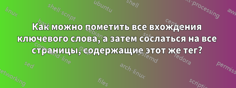 Как можно пометить все вхождения ключевого слова, а затем сослаться на все страницы, содержащие этот же тег?