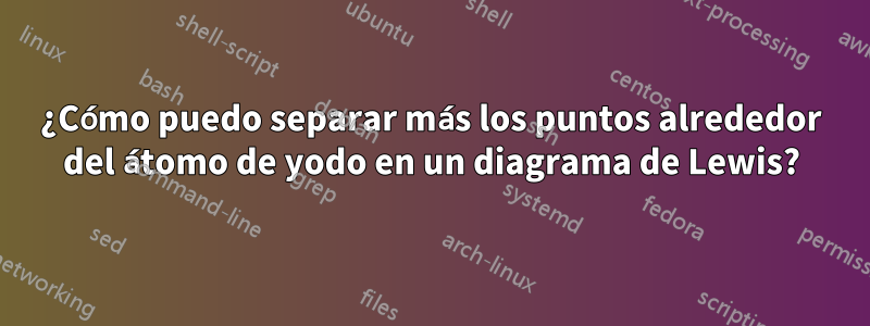 ¿Cómo puedo separar más los puntos alrededor del átomo de yodo en un diagrama de Lewis?