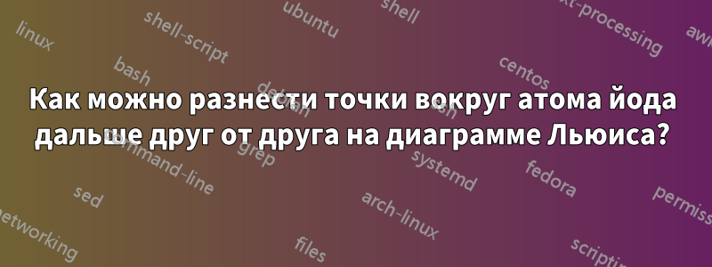 Как можно разнести точки вокруг атома йода дальше друг от друга на диаграмме Льюиса?