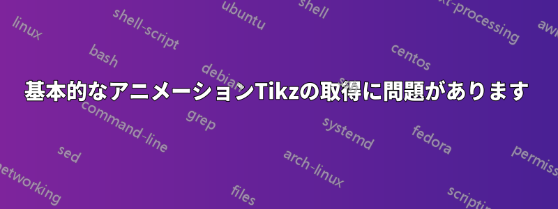 基本的なアニメーションTikzの取得に問題があります