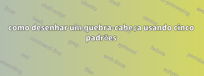 como desenhar um quebra-cabeça usando cinco padrões