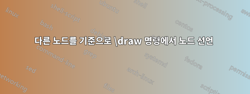 다른 노드를 기준으로 \draw 명령에서 노드 선언