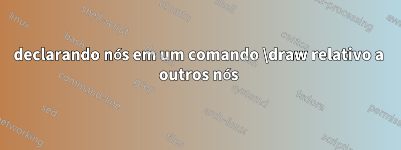 declarando nós em um comando \draw relativo a outros nós