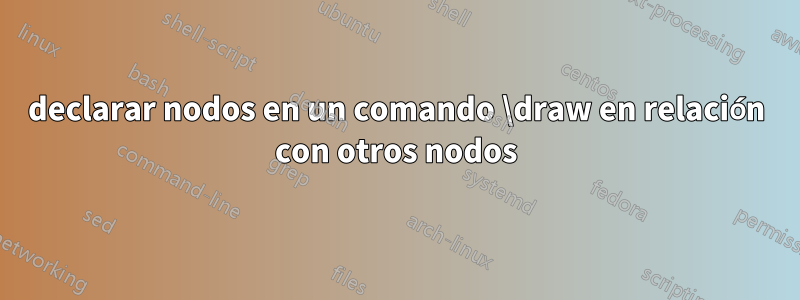 declarar nodos en un comando \draw en relación con otros nodos