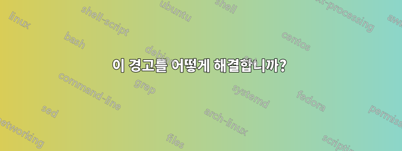 이 경고를 어떻게 해결합니까?