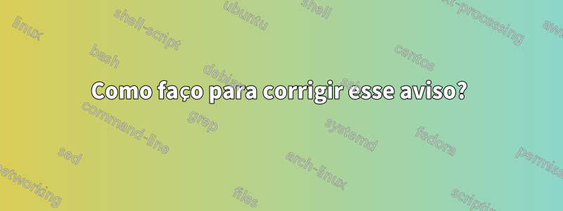 Como faço para corrigir esse aviso?