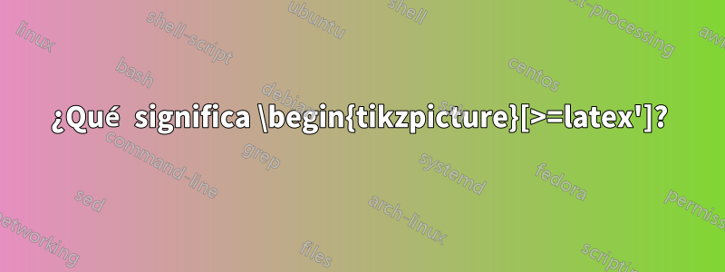 ¿Qué significa \begin{tikzpicture}[>=latex']?