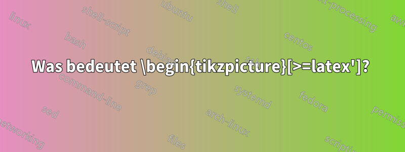 Was bedeutet \begin{tikzpicture}[>=latex']?